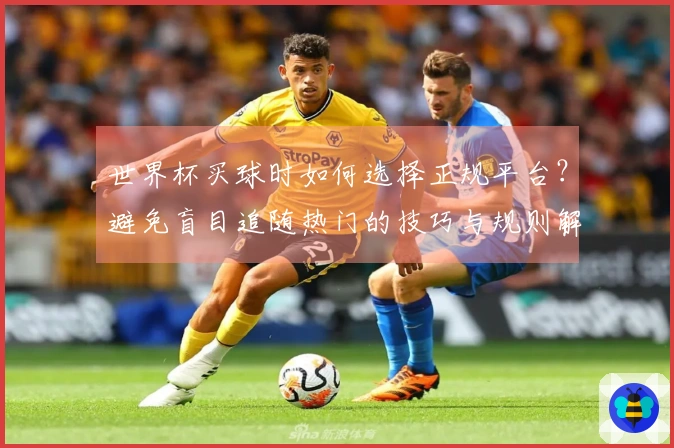 世界杯买球时如何选择正规平台?避免盲目追随热门的技巧与规则解析
