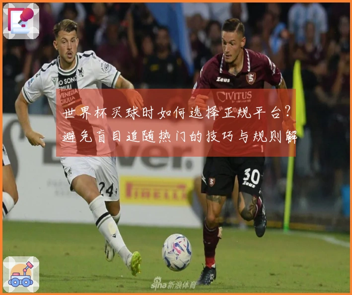 世界杯买球时如何选择正规平台？避免盲目追随热门的技巧与规则解析