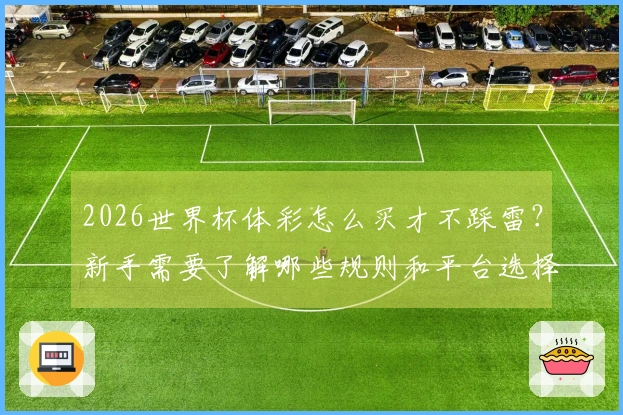 2026世界杯体彩怎么买才不踩雷？新手需要了解哪些规则和平台选择技巧