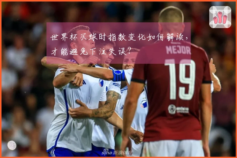 世界杯买球时指数变化如何解读，才能避免下注失误？