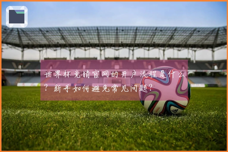 世界杯竞猜官网的开户流程是什么?新手如何避免常见问题?