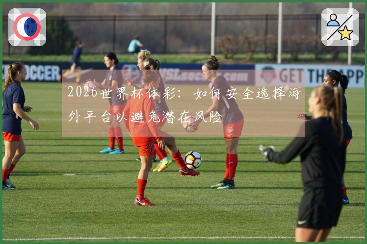 2026世界杯体彩:如何安全选择海外平台以避免潜在风险