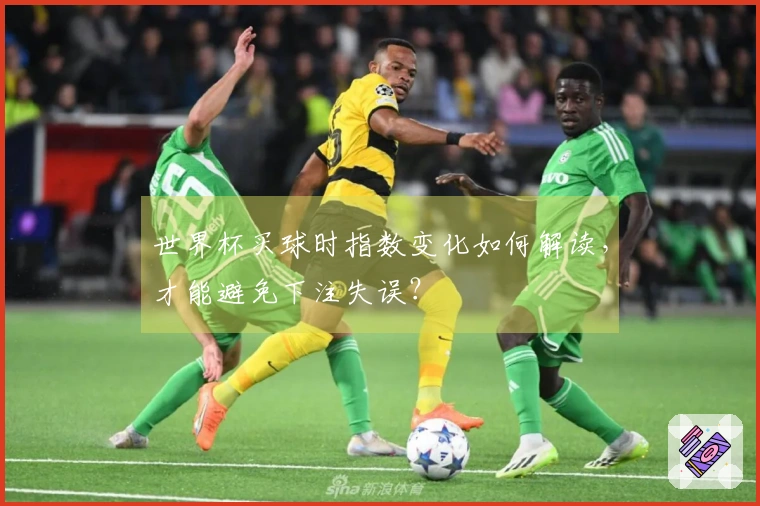 世界杯买球时指数变化如何解读，才能避免下注失误？